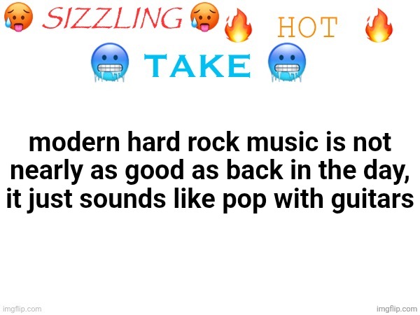 sizzling hot take | modern hard rock music is not nearly as good as back in the day, it just sounds like pop with guitars | image tagged in sizzling hot take | made w/ Imgflip meme maker