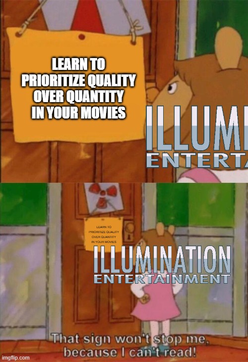 Illumination be like | Learn to prioritize quality over quantity in your movies; Learn to prioritize quality over quantity in your movies | image tagged in dw sign won't stop me because i can't read | made w/ Imgflip meme maker