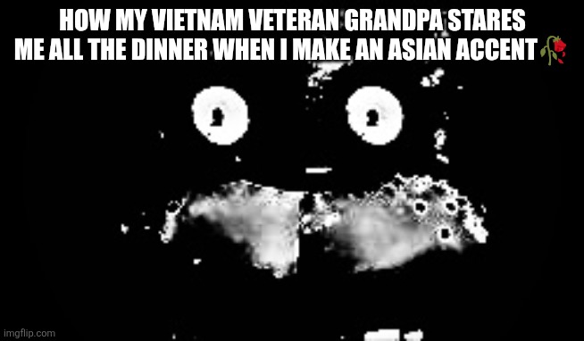 I didnt knew | How my vietnam veteran grandpa stares me all the dinner when ı make an asian accent🥀 | image tagged in freddy traumatized,funny,grandpa | made w/ Imgflip meme maker