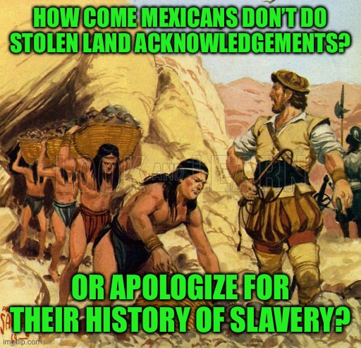 Leftist hypocrisy has no limit | How come Mexicans don’t do stolen land acknowledgements? Or apologize for their history of slavery? | image tagged in aztec slavery,aztecs also enslaved and sacrificed humans,mexicos history is subjugation and enslvement,yet no apologies | made w/ Imgflip meme maker