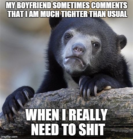 Confession Bear Meme | MY BOYFRIEND SOMETIMES COMMENTS THAT I AM MUCH TIGHTER THAN USUAL WHEN I REALLY NEED TO SHIT | image tagged in memes,confession bear,AdviceAnimals | made w/ Imgflip meme maker