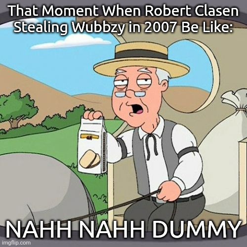 Wubbzy Robert Clasen in the big 07 ??? | That Moment When Robert Clasen Stealing Wubbzy in 2007 Be Like:; NAHH NAHH DUMMY | image tagged in memes,pepperidge farm remembers | made w/ Imgflip meme maker