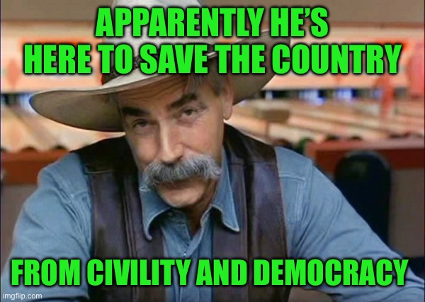Sam Elliott special kind of stupid | Apparently he’s here to save the country; From civility and democracy | image tagged in sam elliott special kind of stupid | made w/ Imgflip meme maker