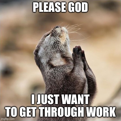 Praying Otter | Please god; I just want to get through work | image tagged in praying otter | made w/ Imgflip meme maker