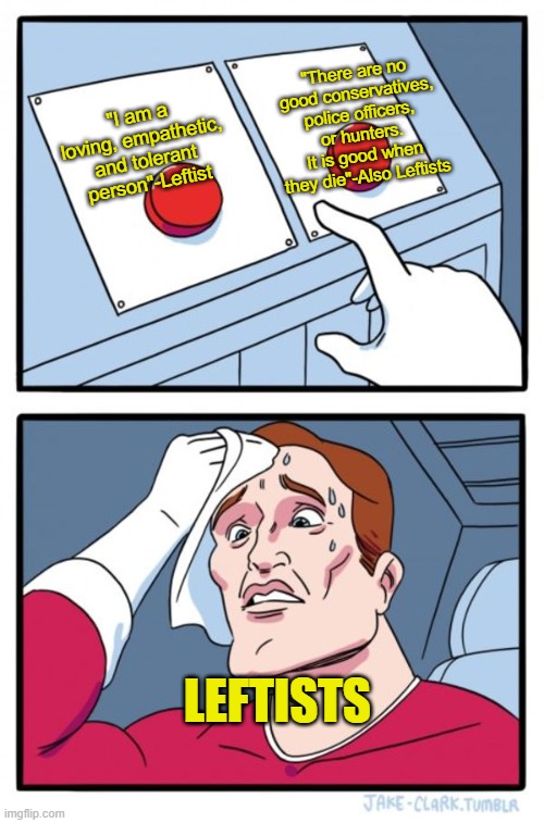 Make up your mind lefties | "There are no good conservatives, police officers, or hunters. It is good when they die"-Also Leftists; "I am a loving, empathetic, and tolerant person"-Leftist; Leftists | image tagged in memes,two buttons | made w/ Imgflip meme maker