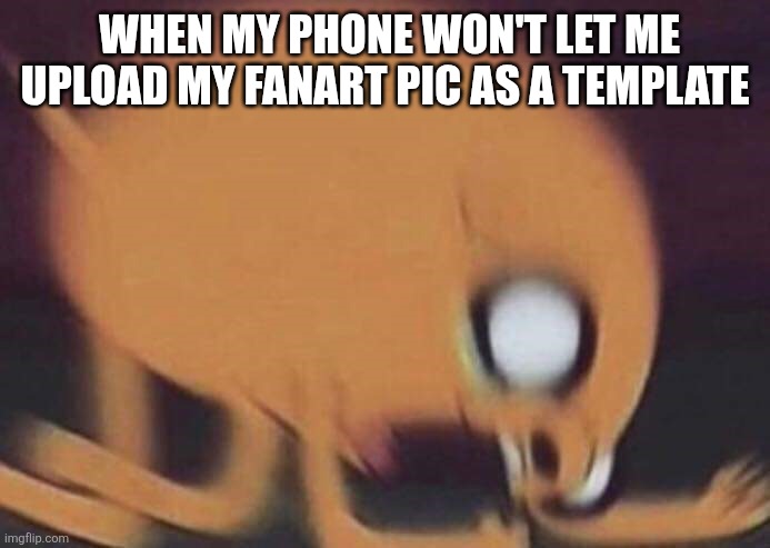 :( | When my phone won't let me upload my fanart pic as a template | image tagged in jake screech,sad | made w/ Imgflip meme maker