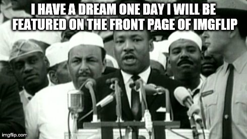 I have a dream  | I HAVE A DREAM ONE DAY I WILL BE FEATURED ON THE FRONT PAGE OF IMGFLIP | image tagged in memes | made w/ Imgflip meme maker