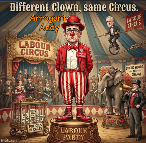Arrogant Andy (Burnham) - Different Clown, Same Old LABOUR Circus #NotmyPM #GetLabourOut | Arrogant 
Andy; Arrogant Andy Burnham The 'New Face' of the Labour Party; #NotmyPM; Arrogant Andy; I know you didn't vote for me to be you PM; Look ! - The 'LABOUR PARTY's decided I'm going to be your PM now !!! LABOURS Last Chance Saloon ! He's been placed here to save the Party ! Voters are now required to love Andy; Ya time is up !!! 22nd May 26; It's Curtains for Starmer ! #TwoYearKeir #TwoyrKeir #2YrKeir; Worst PM EVER? Good Riddance 'Two Tier Keir'; I had to punish Youtube. . . Can't have under 16's viewing; New LABOUR record ??? In less than 2yrs. . . Keep paying your taxes !!! Student loan interest rates to rise? Reeves is coming for your Pensions, Savings and ISA's next; "Who can we tax in order to pay benefits to others."; Labour Work and Pensions Secretary Pat McFadden; Pat McFadden Gotta get the money from somewhere !!! If you have any saving then you're on my list !!! #ISA's; Tax & Spend, it's what we do ! I'm coming for your savings ! Basic Income Tax set to RISE Under Reeves/Labour; #Immigration #Starmerout #Labour #KeirStarmer #labourisdead #nevervotelabour #Antisemitism #Savile #Paedo #Worboys #GroomingGangs #Paedophile #IllegalImmigration #Immigrants #Invasion #StarmerResign #strikes #DigitalID #ID Starmerout Labour Starmer Mandelson Rayner Blair KeirStarmer labourisdead Illegal Immigration Immigrants Invasion StarmerResign Island of strangers Lucy Connolly Two-Tier Justice Andy Burnham Hadush Kebatu Iranian immigrant; Tax & Spend; Up 10% from 20p in the pound to 22p in the pound !!! #ISA; #Personal Savings; #ISA's; Have to get the cash for all those benefits from somewhere ! "Who can we tax more in order to pay benefit to others"; no; no; no; No; Benefits 1st Defence 2nd; They've run out of 'OTHER PEOPLES MONEY' !!! clips of crowds singing 'Keir Starmer is a W*nker'; Hello 'Two Year Keir' ! #TwoYearKeir #2YrKeir; So you may as well GET USED TO IT !!! Arrogant Andy; But I'm gonna be - so you may as well get used to it !!! aint gona risk a . . . General Election ! I've been placed here to 'sell' whatever crazy policy LABOUR might come up with !!! | image tagged in illegal immigration immigrants,starmer lies liar,get labour out,notmypm,call a general election | made w/ Imgflip meme maker