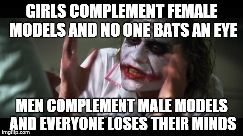 And everybody loses their minds | GIRLS COMPLEMENT FEMALE MODELS AND NO ONE BATS AN EYE MEN COMPLEMENT MALE MODELS AND EVERYONE LOSES THEIR MINDS | image tagged in memes,and everybody loses their minds | made w/ Imgflip meme maker