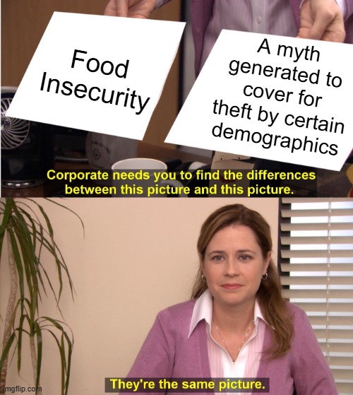They're The Same Picture Meme | A myth generated to cover for theft by certain demographics; Food Insecurity | image tagged in memes,they're the same picture | made w/ Imgflip meme maker