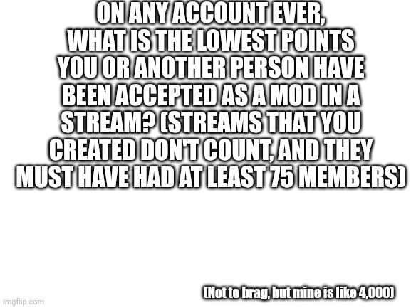 Be honest | On any account ever, what is the lowest points you or another person have been accepted as a mod in a stream? (Streams that you created don't count, and they must have had at least 75 members); (Not to brag, but mine is like 4,000) | image tagged in blank white template,moderators | made w/ Imgflip meme maker