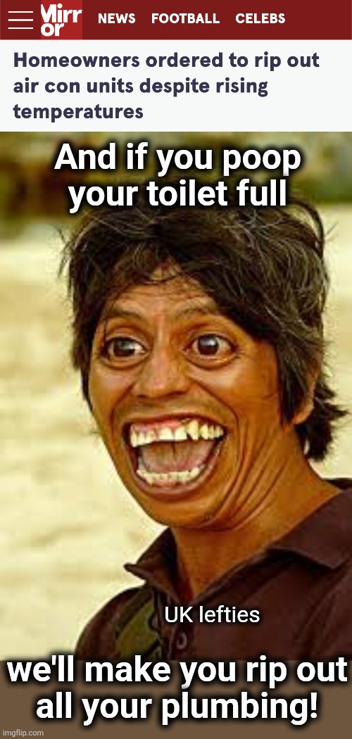 It's getting hot, so air conditioners have to be removed! | And if you poop your toilet full; we'll make you rip out
all your plumbing! UK lefties | image tagged in crazy man,memes,united kingdom,air conditioner,climate change,global warming | made w/ Imgflip meme maker