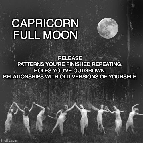 Full Moon Gather | Capricorn Full moon; Release
Patterns you're finished repeating.
Roles you've outgrown.
Relationships with old versions of yourself. | image tagged in full moon gather | made w/ Imgflip meme maker