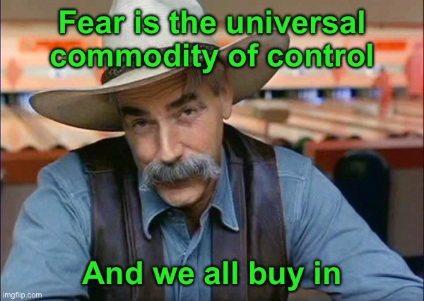 Sam Elliott special kind of stupid | Fear is the universal commodity of control; And we all buy in | image tagged in sam elliott special kind of stupid | made w/ Imgflip meme maker