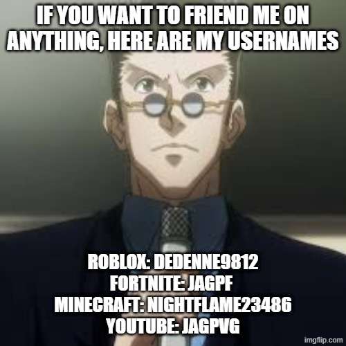 my usernames if anybosy wants to friend me | if you want to friend me on anything, here are my usernames; Roblox: Dedenne9812
Fortnite: Jagpf 
Minecraft: Nightflame23486
Youtube: Jagpvg | image tagged in me,leorio,why are you reading the tags | made w/ Imgflip meme maker