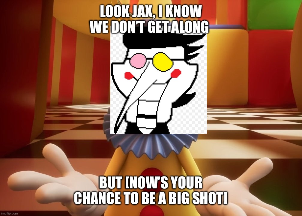 Look Jax, I know we don’t get along but [NOW’S YOUR CHANCE TO BE A BIG SHOT] | Look jax, I know we don’t get along; But [now’s your chance to be a BIG SHOT] | image tagged in look jax | made w/ Imgflip meme maker