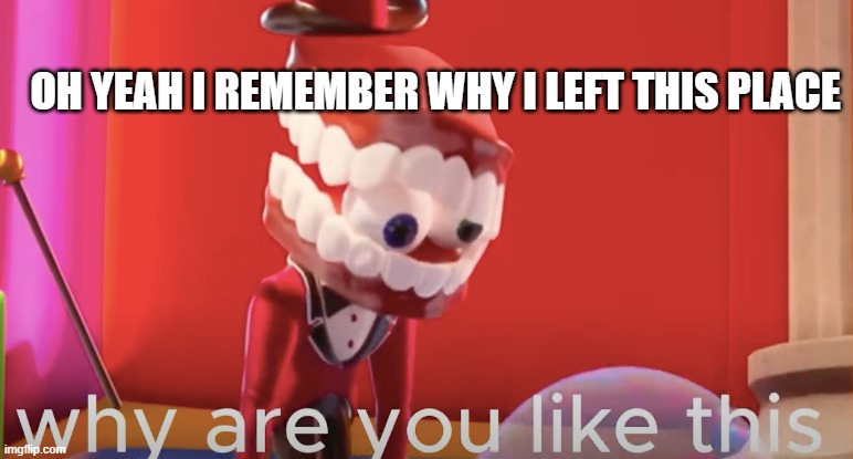 Caine why are you like this | oh yeah i remember why i left this place | image tagged in caine why are you like this | made w/ Imgflip meme maker