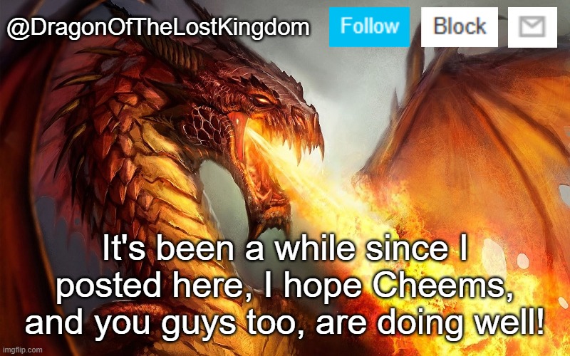 DragonOfTheLostKingdom Announcement Template | It's been a while since I posted here, I hope Cheems, and you guys too, are doing well! | image tagged in dragonofthelostkingdom announcement template | made w/ Imgflip meme maker