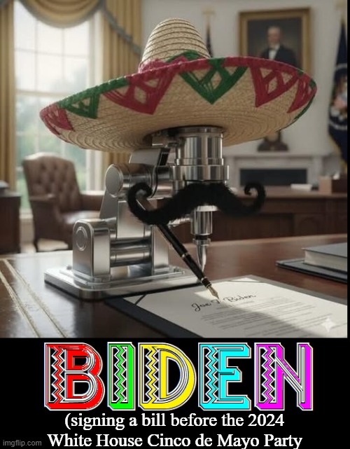 Recently Released Photos from White House Photographer | (signing a bill before the 2024
White House Cinco de Mayo Party | image tagged in vince vance,joe biden,cinco de mayo,memes,auto,pen | made w/ Imgflip meme maker