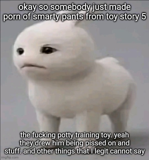 some people genuinely dont deserve anything good in their lives | okay so somebody just made porn of smarty pants from toy story 5; the fucking potty training toy. yeah they drew him being pissed on and stuff. and other things that I legit cannot say | image tagged in gubbeh | made w/ Imgflip meme maker