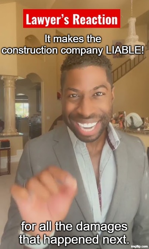 It makes the construction company LIABLE! for all the damages that happened next. | made w/ Imgflip meme maker
