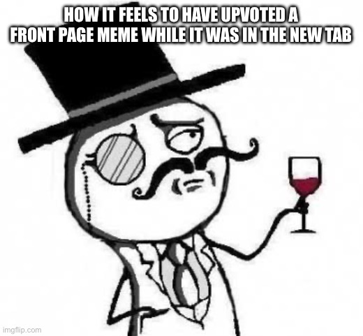 i was an og | how it feels to have upvoted a front page meme while it was in the new tab | image tagged in fancy meme,funny,memes,new,front page,og | made w/ Imgflip meme maker