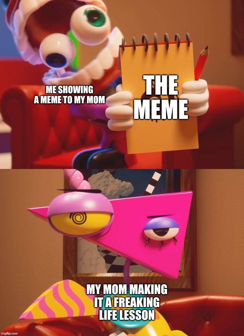 Zooble and Caine 2 | the meme; me showing a meme to my mom; my mom making it a freaking life lesson | image tagged in zooble and caine 2,remix | made w/ Imgflip meme maker