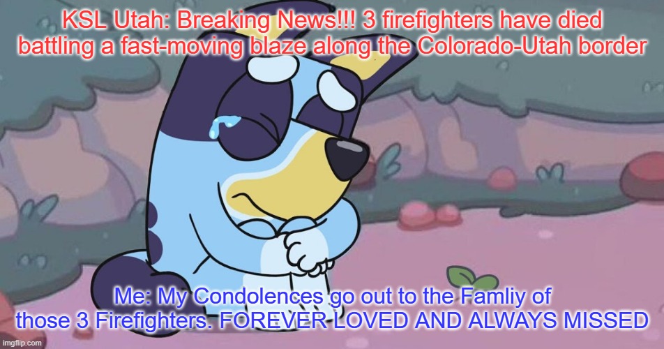Sad Bluey | KSL Utah: Breaking News!!! 3 firefighters have died battling a fast-moving blaze along the Colorado-Utah border; Me: My Condolences go out to the Famliy of those 3 Firefighters. FOREVER LOVED AND ALWAYS MISSED | image tagged in sad bluey | made w/ Imgflip meme maker