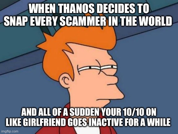 Futurama Fry Meme | When Thanos decides to snap every scammer in the world; And all of a sudden your 10/10 on like girlfriend goes inactive for a while | image tagged in memes,futurama fry | made w/ Imgflip meme maker