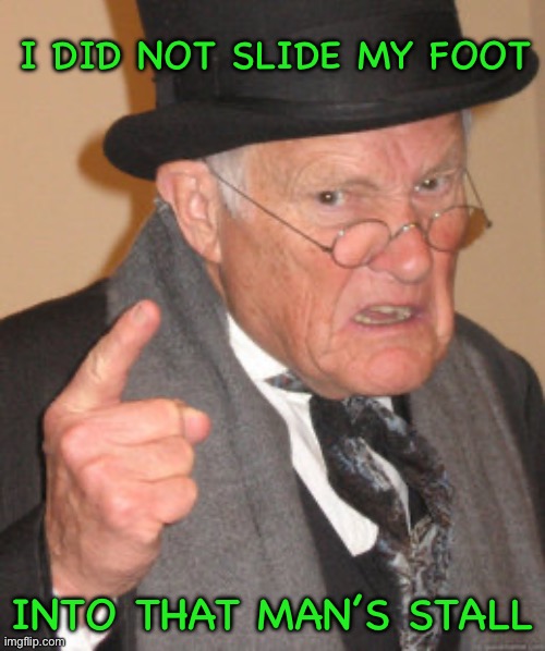 Back In My Day Meme | I did not slide my foot; Into that man’s stall | image tagged in memes,back in my day | made w/ Imgflip meme maker