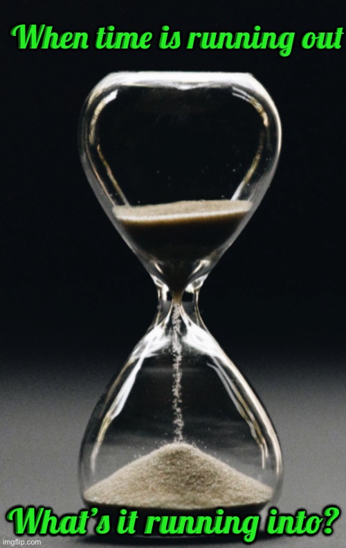 IMG_9741.jpeg | When time is running out; What’s it running into? | image tagged in img_9741 jpeg | made w/ Imgflip meme maker