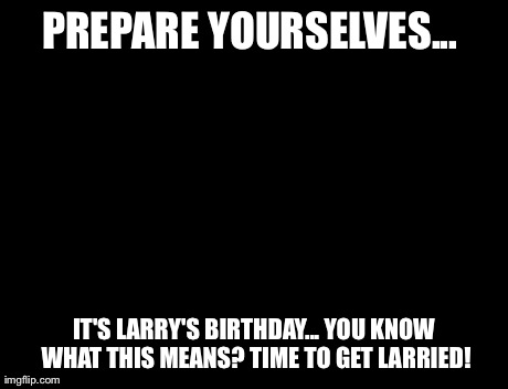 Brace Yourselves X is Coming Meme | PREPARE YOURSELVES...  IT'S LARRY'S BIRTHDAY... YOU KNOW WHAT THIS MEANS? TIME TO GET LARRIED! | image tagged in memes,brace yourselves x is coming | made w/ Imgflip meme maker