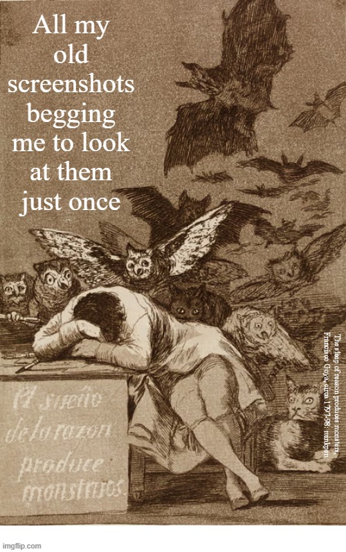 yes | All my
old screenshots
begging
me to look
at them
just once; The sleep of reason produces monsters, Francisco Goya, circa 1797-98: minkpen | image tagged in art memes,screenshots,phone | made w/ Imgflip meme maker