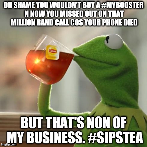 But That's None Of My Business | OH SHAME YOU WOULDN'T BUY A #MYBOOSTER N NOW YOU MISSED OUT ON THAT MILLION RAND CALL COS YOUR PHONE DIED BUT THAT'S NON OF MY BUSINESS. #SI | image tagged in memes,but thats none of my business,kermit the frog | made w/ Imgflip meme maker
