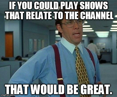 That Would Be Great | IF YOU COULD PLAY SHOWS THAT RELATE TO THE CHANNEL THAT WOULD BE GREAT. | image tagged in memes,that would be great | made w/ Imgflip meme maker