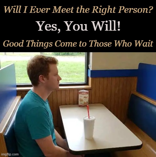 Patience is a Virtue | Will I Ever Meet the Right Person? Yes, You Will! Good Things Come to Those Who Wait | image tagged in positive thinking,stay positive,it's a wonderful life,relationships,dating,marriage | made w/ Imgflip meme maker
