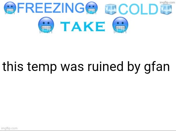 FREEZING COLD TAKE | this temp was ruined by gfan | image tagged in freezing cold take | made w/ Imgflip meme maker