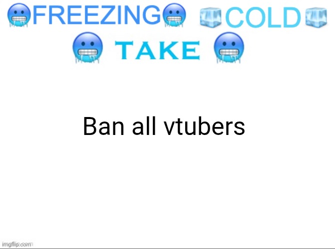 FREEZING COLD TAKE | Ban all vtubers | image tagged in freezing cold take | made w/ Imgflip meme maker