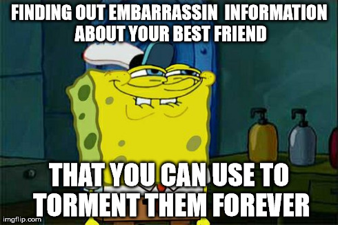 Don't You Squidward Meme | FINDING OUT EMBARRASSIN  INFORMATION ABOUT YOUR BEST FRIEND THAT YOU CAN USE TO TORMENT THEM FOREVER | image tagged in memes,dont you squidward | made w/ Imgflip meme maker