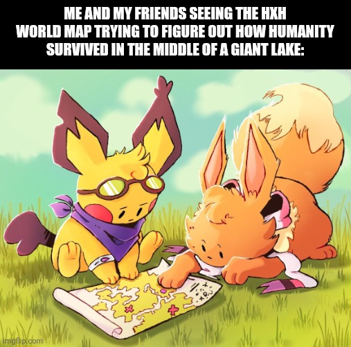 Pichu & Eevee | Me and my friends seeing the HXH world map trying to figure out how humanity survived in the middle of a giant lake: | image tagged in memes,pokemon,hxh | made w/ Imgflip meme maker