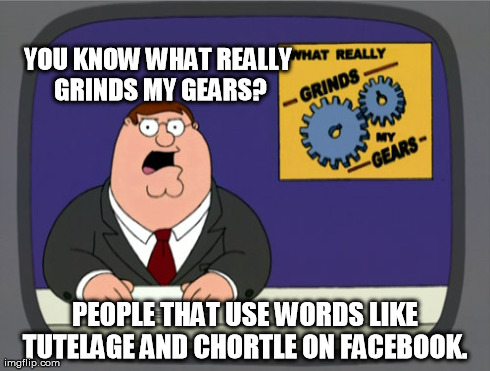 Peter Griffin News Meme | YOU KNOW WHAT REALLY GRINDS MY GEARS? PEOPLE THAT USE WORDS LIKE TUTELAGE AND CHORTLE ON FACEBOOK. | image tagged in memes,peter griffin news | made w/ Imgflip meme maker