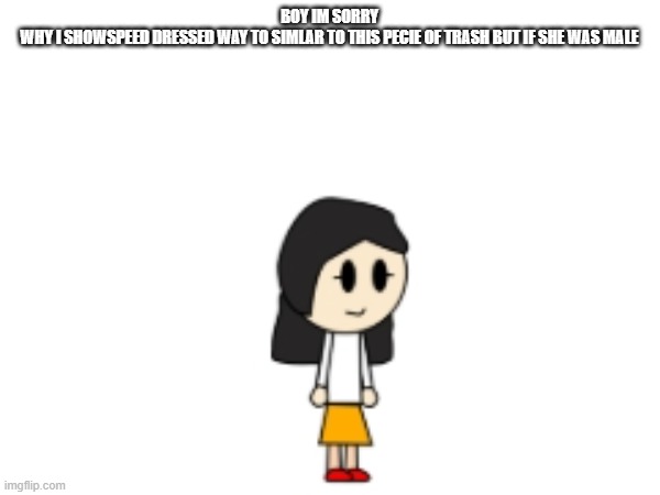 boy im sorry
why i showspeed dressed way to simlar to this pecie of trash but if she was male | made w/ Imgflip meme maker