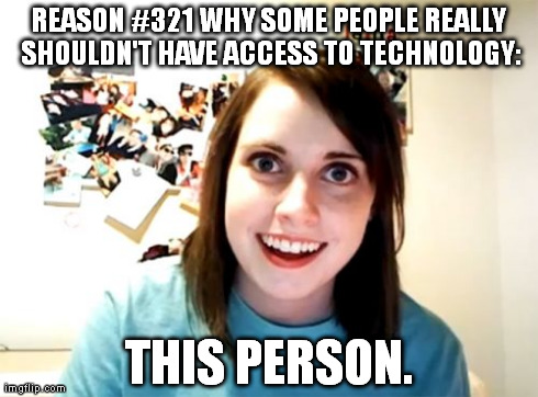 Overly Attached Girlfriend | REASON #321 WHY SOME PEOPLE REALLY SHOULDN'T HAVE ACCESS TO TECHNOLOGY: THIS PERSON. | image tagged in memes,overly attached girlfriend | made w/ Imgflip meme maker