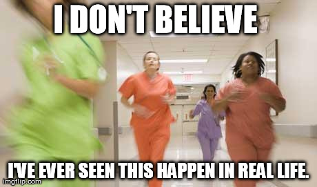 Nurses running | I DON'T BELIEVE  I'VE EVER SEEN THIS HAPPEN IN REAL LIFE. | image tagged in nurses running,memes | made w/ Imgflip meme maker