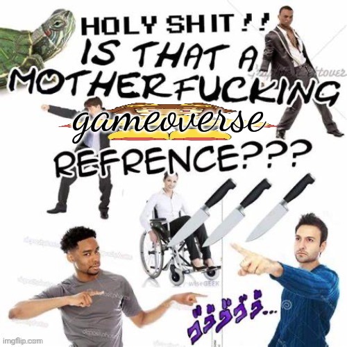 IS THAT A REFERENCE?!?!? | gameoverse | image tagged in is that a reference | made w/ Imgflip meme maker
