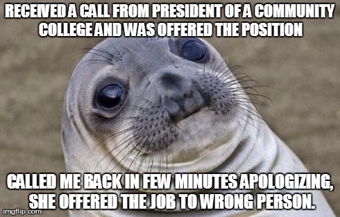 Awkward Moment Sealion | RECEIVED A CALL FROM PRESIDENT OF A COMMUNITY COLLEGE AND WAS OFFERED THE POSITION CALLED ME BACK IN FEW MINUTES APOLOGIZING, SHE OFFERED TH | image tagged in memes,awkward moment sealion,AdviceAnimals | made w/ Imgflip meme maker
