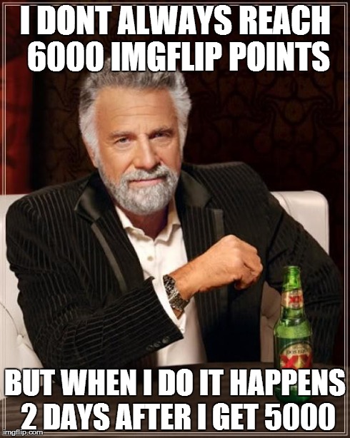 The Most Interesting Man In The World Meme | I DONT ALWAYS REACH 6000 IMGFLIP POINTS BUT WHEN I DO IT HAPPENS 2 DAYS AFTER I GET 5000 | image tagged in memes,the most interesting man in the world | made w/ Imgflip meme maker