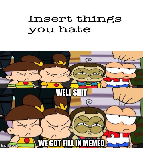 Me Ruining A Fill In Meme #717 | Well shit; We got fill in memed | image tagged in ruin this fill in meme 717 | made w/ Imgflip meme maker