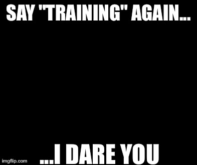 Say That Again I Dare You Meme | SAY "TRAINING" AGAIN... ...I DARE YOU | image tagged in memes,say that again i dare you | made w/ Imgflip meme maker