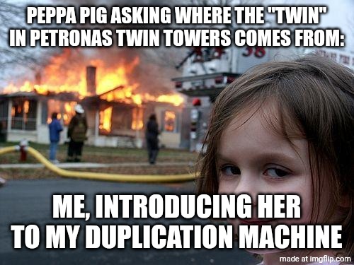 petronas twin towers Peppa pig | PEPPA PIG ASKING WHERE THE "TWIN" IN PETRONAS TWIN TOWERS COMES FROM:; ME, INTRODUCING HER TO MY DUPLICATION MACHINE | image tagged in memes,disaster girl,peppa pig,petronas twin towers,funny,funny memes | made w/ Imgflip meme maker
